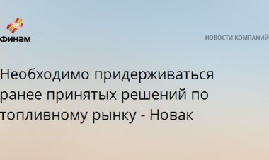 Необходимо придерживаться ранее принятых решений по топливному рынку - Новак