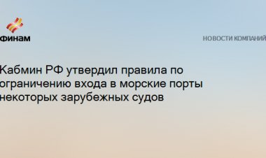 Кабмин РФ утвердил правила по ограничению входа в морские порты некоторых зарубежных судов