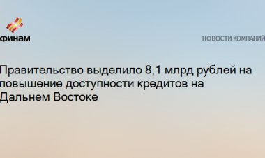Правительство выделило 8,1 млрд рублей на повышение доступности кредитов на Дальнем Востоке