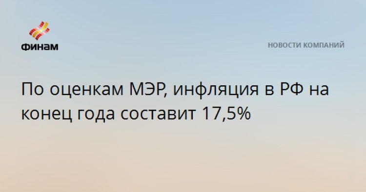 По оценкам МЭР, инфляция в РФ на конец года составит 17,5%