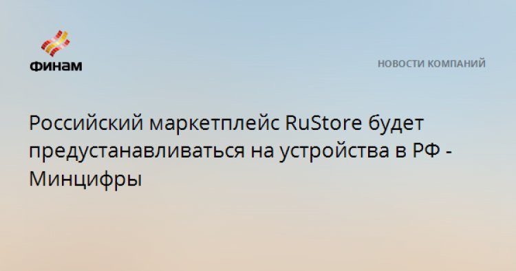 Российский маркетплейс RuStore будет предустанавливаться на устройства в РФ - Минцифры