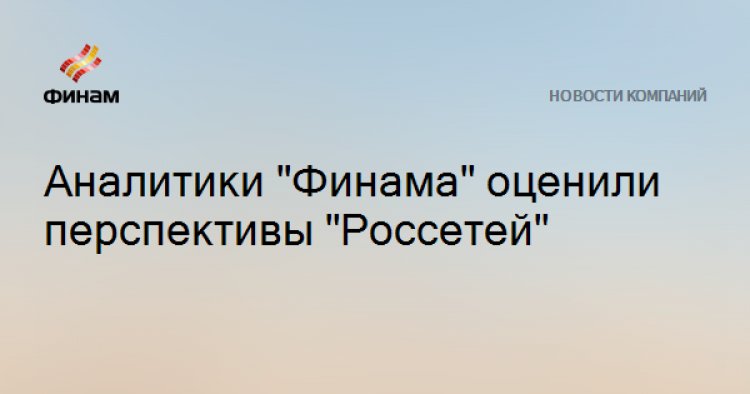 Аналитики "Финама" оценили перспективы "Россетей"
