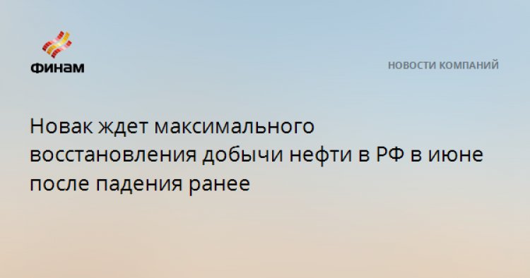 Новак ждет максимального восстановления добычи нефти в РФ в июне после падения ранее