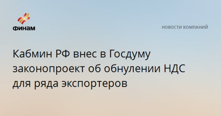 Кабмин РФ внес в Госдуму законопроект об обнулении НДС для ряда экспортеров