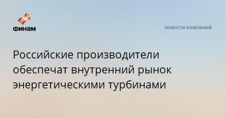 Российские производители обеспечат внутренний рынок энергетическими турбинами