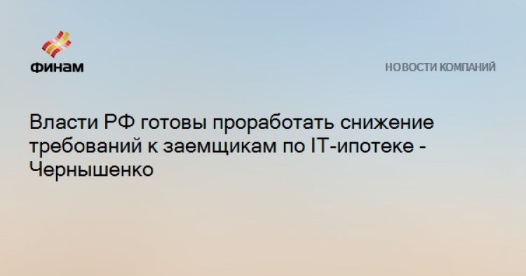 Власти РФ готовы проработать снижение требований к заемщикам по IT-ипотеке - Чернышенко