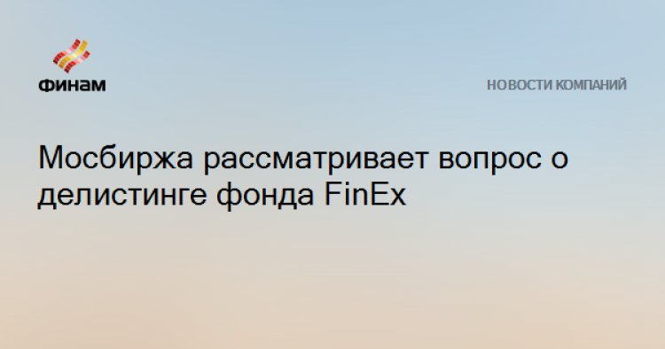 Мосбиржа рассматривает вопрос о делистинге фонда FinEx