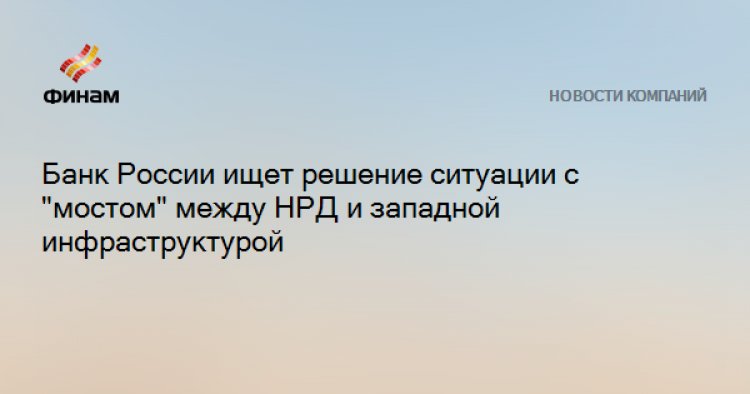 Банк России ищет решение ситуации с "мостом" между НРД и западной инфраструктурой