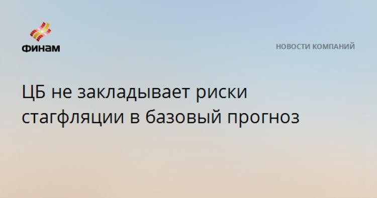 ЦБ не закладывает риски стагфляции в базовый прогноз