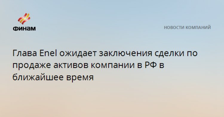 Глава Enel ожидает заключения сделки по продаже активов компании в РФ в ближайшее время
