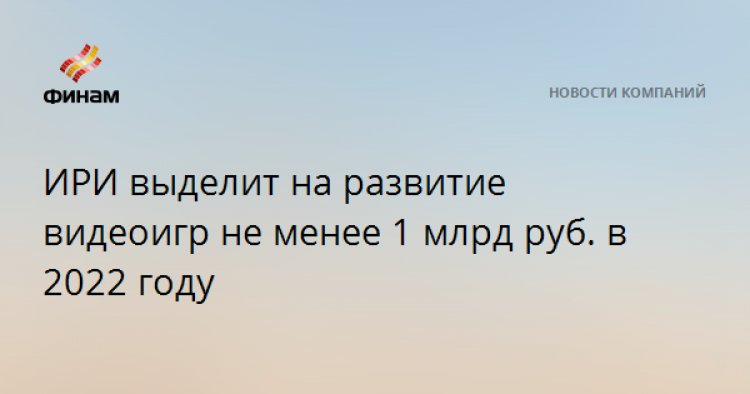 ИРИ выделит на развитие видеоигр не менее 1 млрд руб. в 2022 году