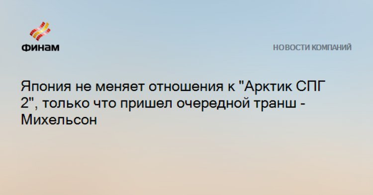 Япония не меняет отношения к "Арктик СПГ 2", только что пришел очередной транш - Михельсон