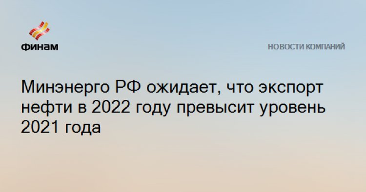 Минэнерго РФ ожидает, что экспорт нефти в 2022 году превысит уровень 2021 года