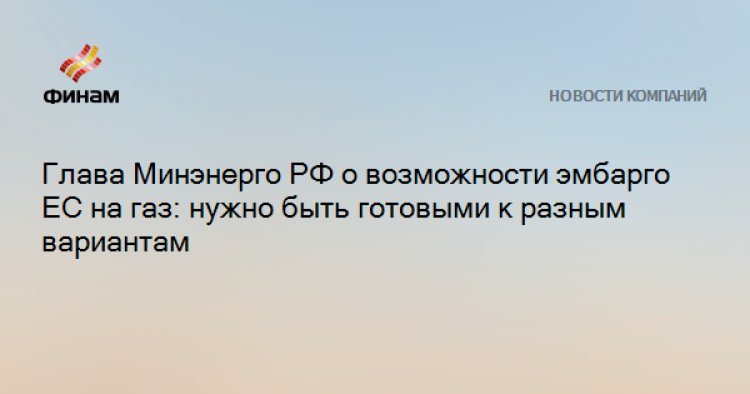 Глава Минэнерго РФ о возможности эмбарго ЕС на газ: нужно быть готовыми к разным вариантам