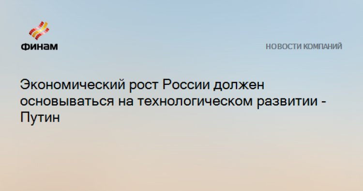 Экономический рост России должен основываться на технологическом развитии - Путин