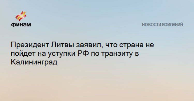 Президент Литвы заявил, что страна не пойдет на уступки РФ по транзиту в Калининград