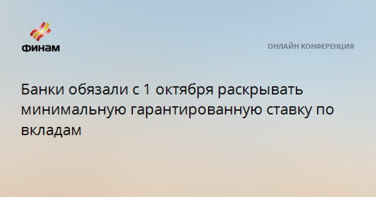 Банки обязали с 1 октября раскрывать минимальную гарантированную ставку по вкладам