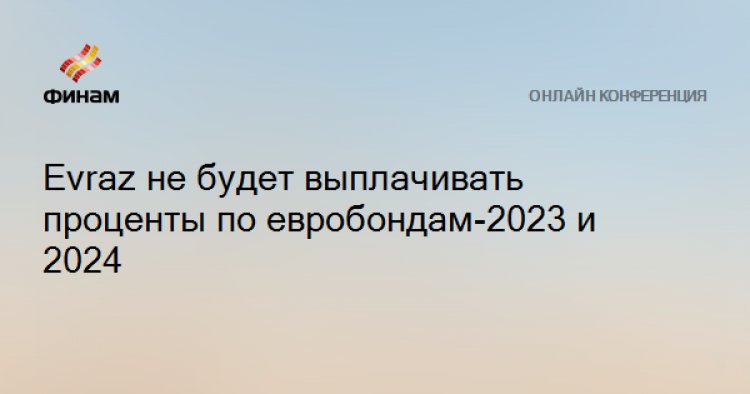 Evraz не будет выплачивать проценты по евробондам-2023 и 2024