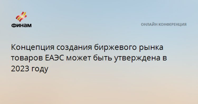 Концепция создания биржевого рынка товаров ЕАЭС может быть утверждена в 2023 году
