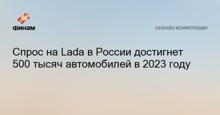 Спрос на Lada в России достигнет 500 тысяч автомобилей в 2023 году