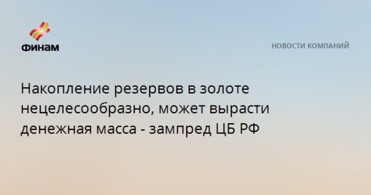 Накопление резервов в золоте нецелесообразно, может вырасти денежная масса - зампред ЦБ РФ