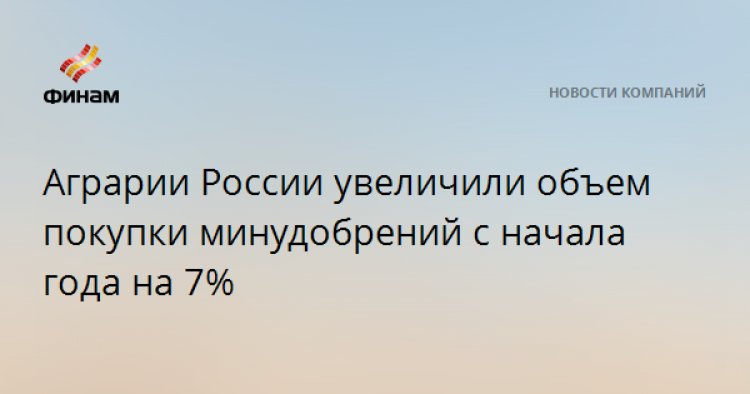 Аграрии России увеличили объем покупки минудобрений с начала года на 7%