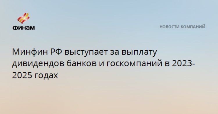 Минфин РФ выступает за выплату дивидендов банков и госкомпаний в 2023-2025 годах
