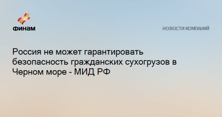 Россия не может гарантировать безопасность гражданских сухогрузов в Черном море - МИД РФ