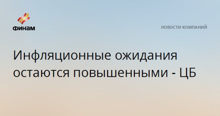Инфляционные ожидания остаются повышенными - ЦБ