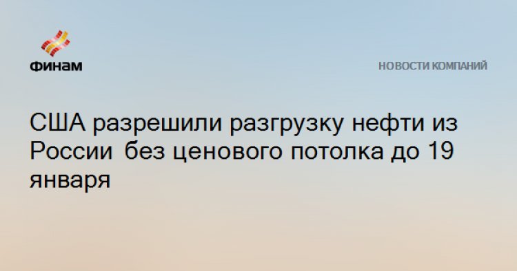 США разрешили разгрузку нефти из России без ценового потолка до 19 января