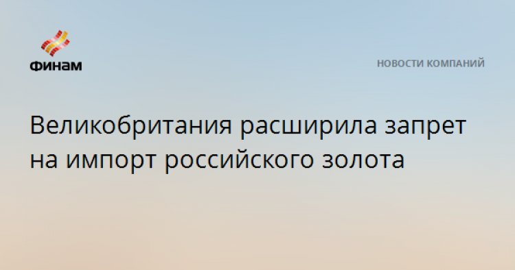 Великобритания расширила запрет на импорт российского золота