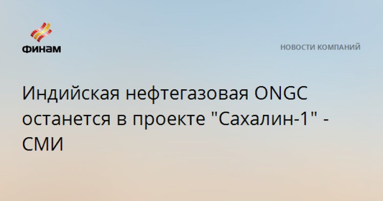 Индийская нефтегазовая ONGC останется в проекте "Сахалин-1" - СМИ